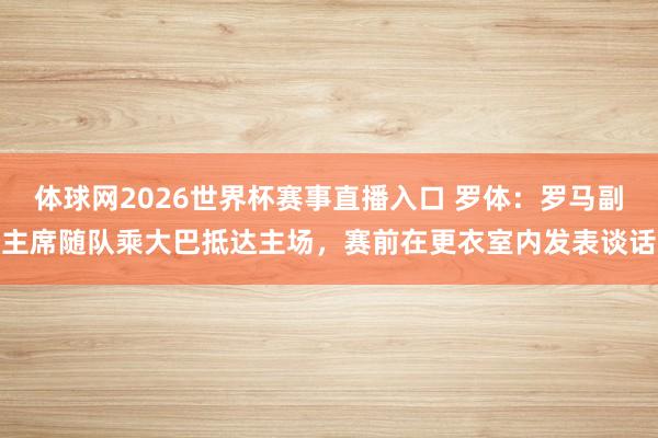 体球网2026世界杯赛事直播入口 罗体：罗马副主席随队乘大巴抵达主场，赛前在更衣室内发表谈话