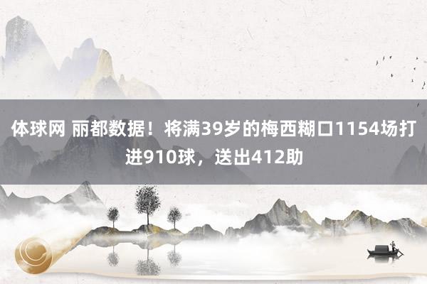 体球网 丽都数据！将满39岁的梅西糊口1154场打进910球，送出412助