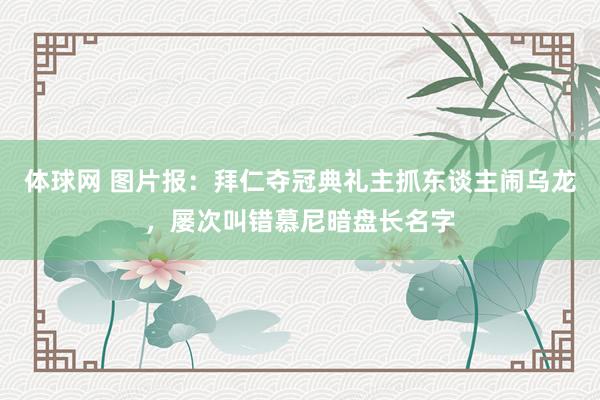 体球网 图片报：拜仁夺冠典礼主抓东谈主闹乌龙，屡次叫错慕尼暗盘长名字