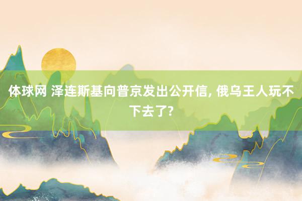 体球网 泽连斯基向普京发出公开信， 俄乌王人玩不下去了?
