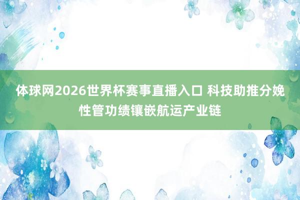 体球网2026世界杯赛事直播入口 科技助推分娩性管功绩镶嵌航运产业链