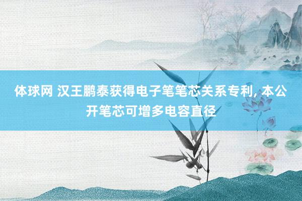 体球网 汉王鹏泰获得电子笔笔芯关系专利， 本公开笔芯可增多电容直径