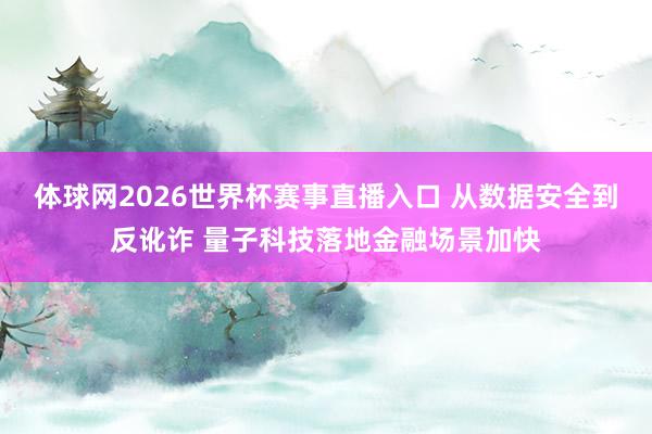 体球网2026世界杯赛事直播入口 从数据安全到反讹诈 量子科技落地金融场景加快