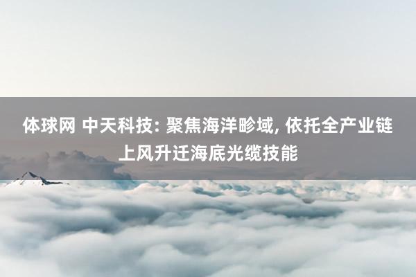 体球网 中天科技: 聚焦海洋畛域， 依托全产业链上风升迁海底光缆技能