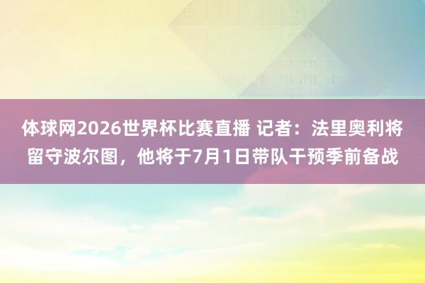 体球网2026世界杯比赛直播 记者：法里奥利将留守波尔图，他将于7月1日带队干预季前备战
