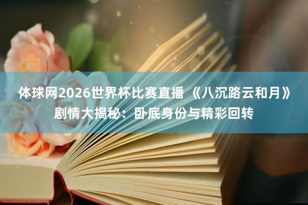 体球网2026世界杯比赛直播 《八沉路云和月》剧情大揭秘：卧底身份与精彩回转