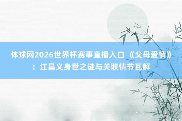 体球网2026世界杯赛事直播入口 《父母爱情》：江昌义身世之谜与关联情节瓦解