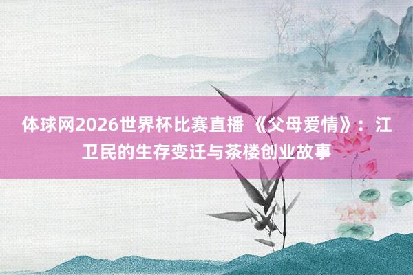 体球网2026世界杯比赛直播 《父母爱情》：江卫民的生存变迁与茶楼创业故事