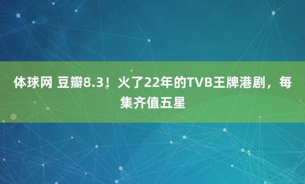 体球网 豆瓣8.3!火了22年的TVB王牌港剧,每集齐值五星