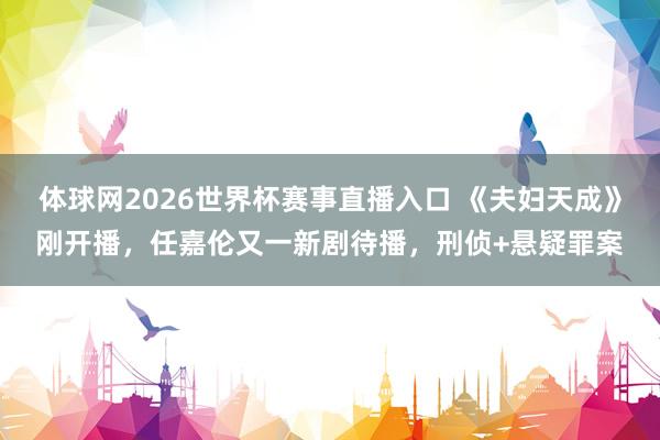 体球网2026世界杯赛事直播入口 《夫妇天成》刚开播，任嘉伦又一新剧待播，刑侦+悬疑罪案