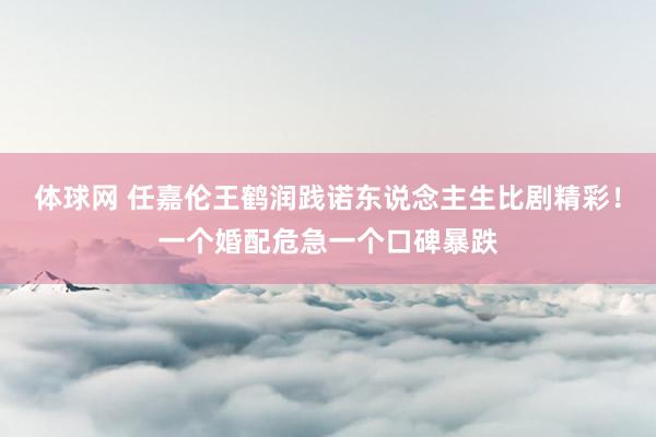 体球网 任嘉伦王鹤润践诺东说念主生比剧精彩！一个婚配危急一个口碑暴跌