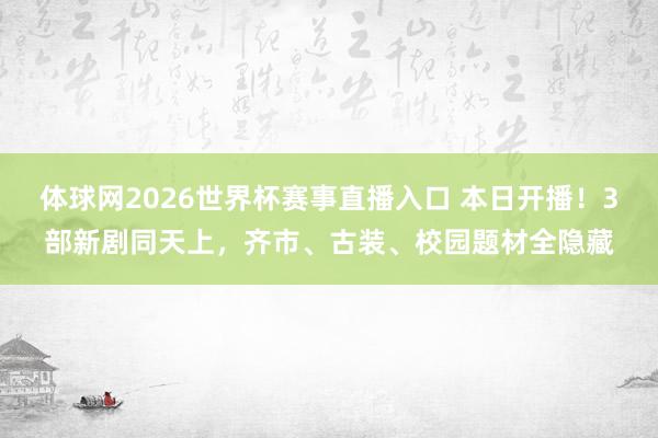 体球网2026世界杯赛事直播入口 本日开播！3部新剧同天上，齐市、古装、校园题材全隐藏