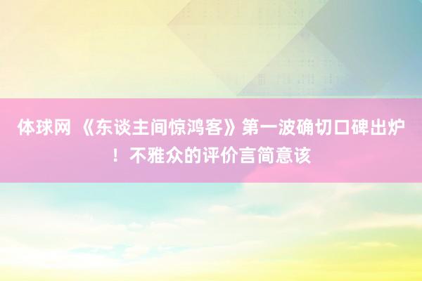 体球网 《东谈主间惊鸿客》第一波确切口碑出炉!不雅众的评价言简意该