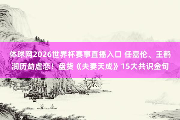 体球网2026世界杯赛事直播入口 任嘉伦、王鹤润历劫虐恋！盘货《夫妻天成》15大共识金句
