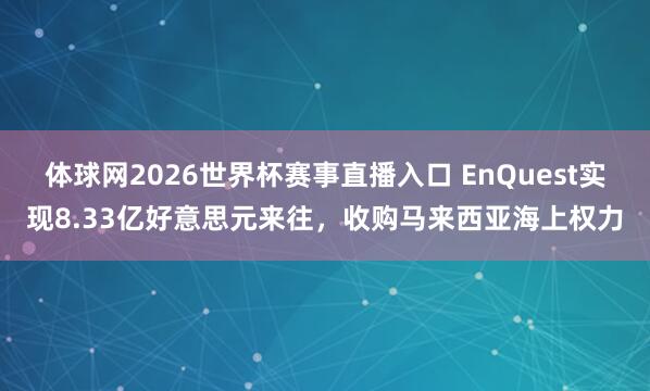 体球网2026世界杯赛事直播入口 EnQuest实现8.33亿好意思元来往，收购马来西亚海上权力