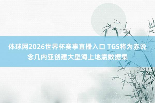 体球网2026世界杯赛事直播入口 TGS将为赤说念几内亚创建大型海上地震数据集