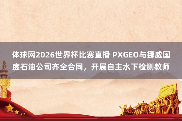 体球网2026世界杯比赛直播 PXGEO与挪威国度石油公司齐全合同，开展自主水下检测教师