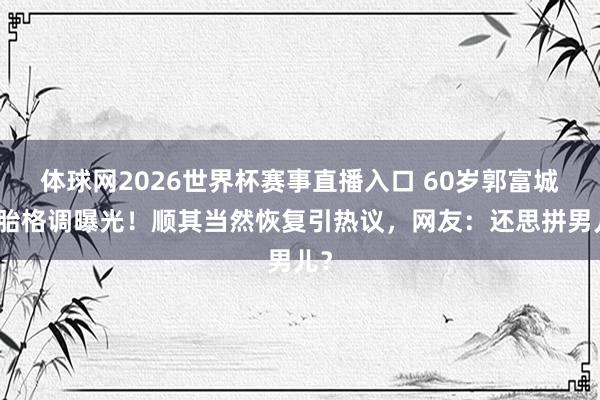 体球网2026世界杯赛事直播入口 60岁郭富城四胎格调曝光！顺其当然恢复引热议，网友：还思拼男儿？