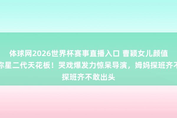 体球网2026世界杯赛事直播入口 曹颖女儿颜值炸裂被称星二代天花板！哭戏爆发力惊呆导演，姆妈探班齐不敢出头
