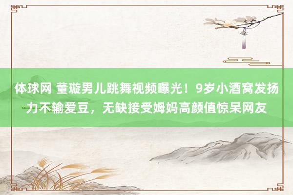 体球网 董璇男儿跳舞视频曝光!9岁小酒窝发扬力不输爱豆,无缺接受姆妈高颜值惊呆网友