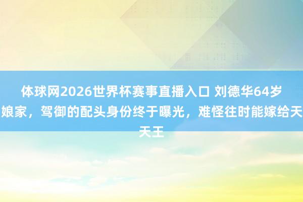 体球网2026世界杯赛事直播入口 刘德华64岁回娘家，驾御的配头身份终于曝光，难怪往时能嫁给天王