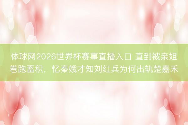 体球网2026世界杯赛事直播入口 直到被亲姐卷跑蓄积,忆秦娥才知刘红兵为何出轨楚嘉禾
