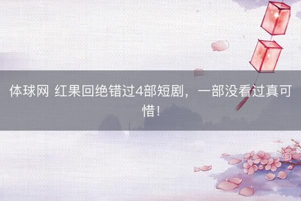 体球网 红果回绝错过4部短剧，一部没看过真可惜！