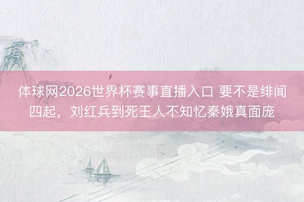 体球网2026世界杯赛事直播入口 要不是绯闻四起,刘红兵到死王人不知忆秦娥真面庞