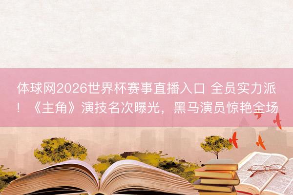 体球网2026世界杯赛事直播入口 全员实力派！《主角》演技名次曝光，黑马演员惊艳全场