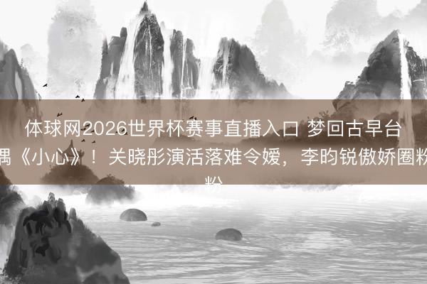 体球网2026世界杯赛事直播入口 梦回古早台偶《小心》！关晓彤演活落难令嫒，李昀锐傲娇圈粉