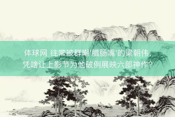 体球网 往常被群嘲'腊肠嘴'的梁朝伟，凭啥让上影节为他破例展映六部神作？