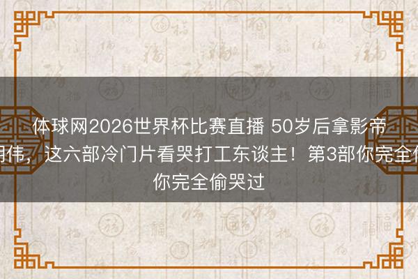 体球网2026世界杯比赛直播 50岁后拿影帝的梁朝伟，这六部冷门片看哭打工东谈主！第3部你完全偷哭过