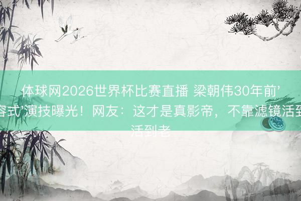 体球网2026世界杯比赛直播 梁朝伟30年前'毁容式'演技曝光！网友：这才是真影帝，不靠滤镜活到老