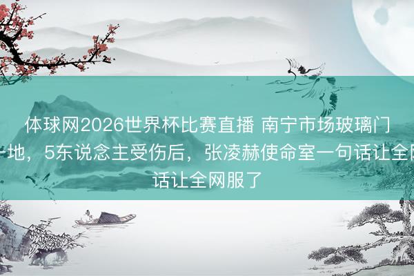 体球网2026世界杯比赛直播 南宁市场玻璃门碎了一地，5东说念主受伤后，<a href=