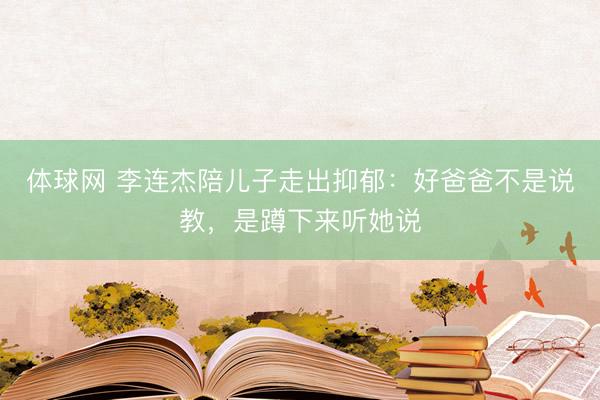 体球网 李连杰陪儿子走出抑郁：好爸爸不是说教，是蹲下来听她说