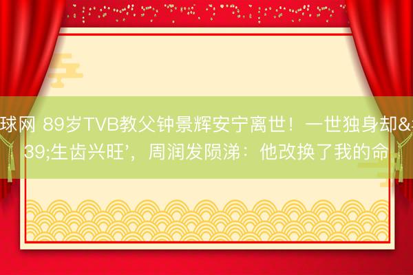 体球网 89岁TVB教父钟景辉安宁离世!一世独身却'生齿兴旺',周润发陨涕:他改换了我的命