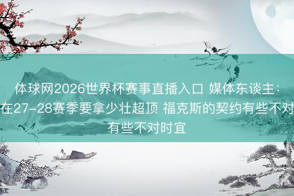 体球网2026世界杯赛事直播入口 媒体东谈主：文班在27-28赛季要拿少壮超顶 福克斯的契约有些不对时宜