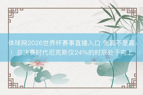 体球网2026世界杯赛事直播入口 先赢不是赢！总决赛时代尼克斯仅24%的时辰处于向上