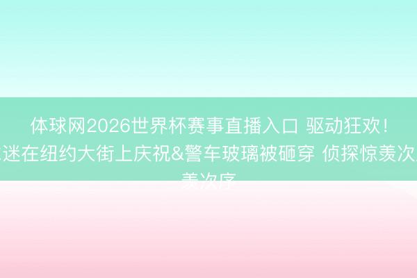 体球网2026世界杯赛事直播入口 驱动狂欢！球迷在纽约大街上庆祝&警车玻璃被砸穿 侦探惊羡次序