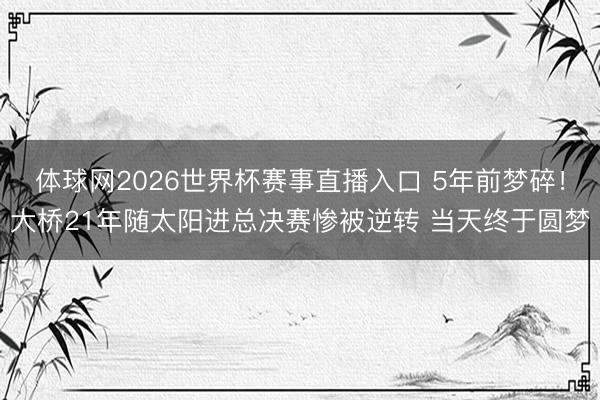 体球网2026世界杯赛事直播入口 5年前梦碎！大桥21年随太阳进总决赛惨被逆转 当天终于圆梦