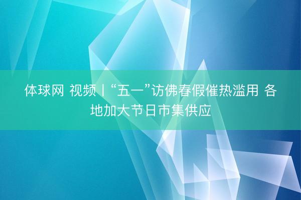 体球网 视频丨“五一”访佛春假催热滥用 各地加大节日市集供应