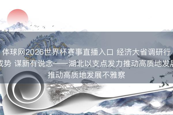 体球网2026世界杯赛事直播入口 经济大省调研行｜崛起成势 谋新有说念——湖北以支点发力推动高质地发展不雅察