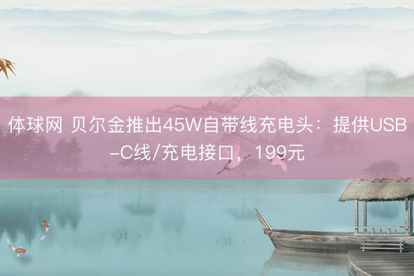 体球网 贝尔金推出45W自带线充电头：提供USB-C线/充电接口，199元