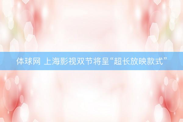 体球网 上海影视双节将呈“超长放映款式”