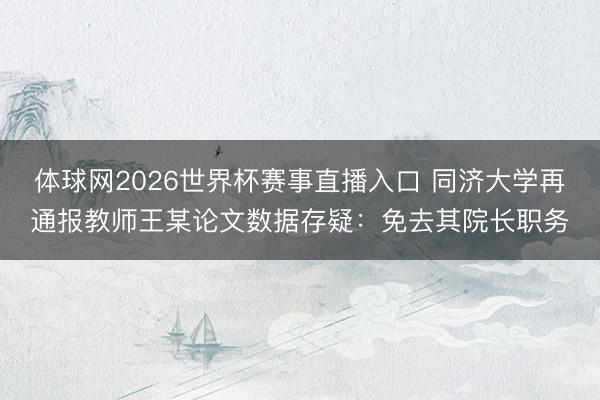 体球网2026世界杯赛事直播入口 同济大学再通报教师王某论文数据存疑：免去其院长职务