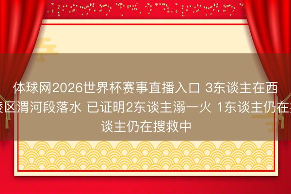 体球网2026世界杯赛事直播入口 3东谈主在西安高陵区渭河段落水 已证明2东谈主溺一火 1东谈主仍在搜救中