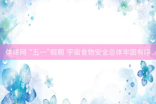 体球网 “五一”假期 宇宙食物安全总体牢固有序