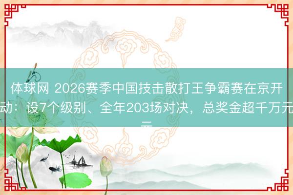 体球网 2026赛季中国技击散打王争霸赛在京开动：设7个级别、全年203场对决，总奖金超千万元