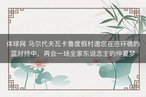 体球网 马尔代夫瓦卡鲁度假村邀您在芭环礁的蓝对持中，再会一场全家东说念主的仲夏梦