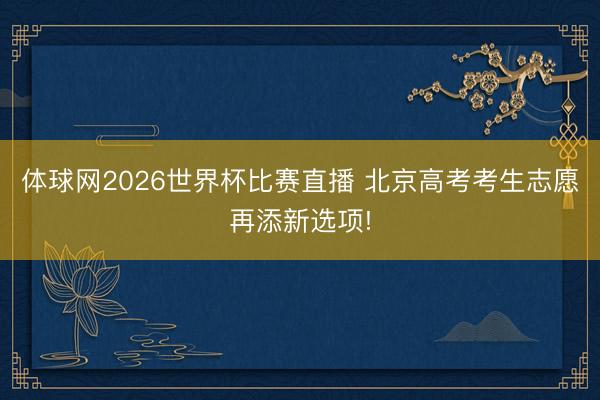 体球网2026世界杯比赛直播 北京高考考生志愿再添新选项!